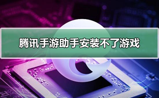 腾讯手游助手安装不了游戏_腾讯手游助手安装不了游戏详细解决方法