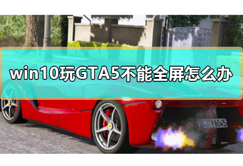 win10玩GTA5不能全屏怎么办