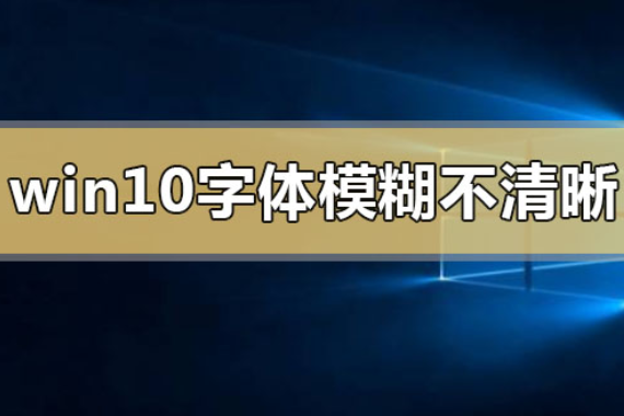 win10字体模糊发虚不清晰_win10字体模糊发虚不清晰解决的三种方法