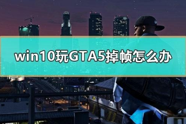 win10电脑玩GTA5掉帧严重如何解决