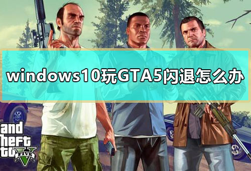 windows10玩GTA5闪退怎么办 win10玩GTA5闪退解决教程